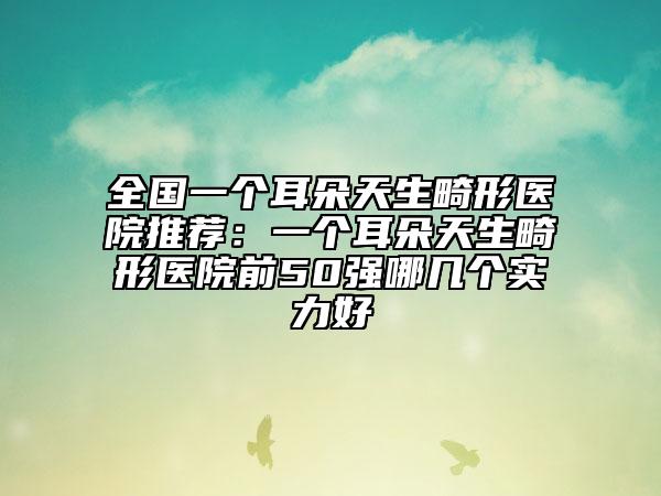 全國一個耳朵天生畸形醫(yī)院推薦：一個耳朵天生畸形醫(yī)院前50強哪幾個實力好