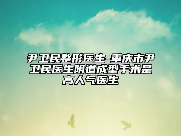 尹衛(wèi)民整形醫(yī)生-重慶市尹衛(wèi)民醫(yī)生陰道成型手術是高人氣醫(yī)生