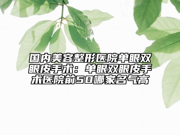 國內(nèi)美容整形醫(yī)院單眼雙眼皮手術(shù)：單眼雙眼皮手術(shù)醫(yī)院前50哪家名氣高