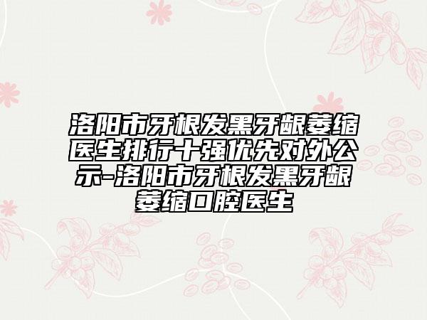 洛陽市牙根發(fā)黑牙齦萎縮醫(yī)生排行十強優(yōu)先對外公示-洛陽市牙根發(fā)黑牙齦萎縮口腔醫(yī)生