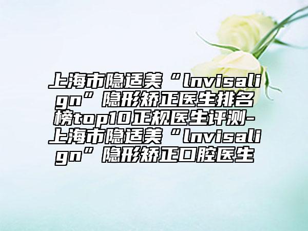 上海市隱適美“l(fā)nvisalign”隱形矯正醫(yī)生排名榜top10正規(guī)醫(yī)生評(píng)測(cè)-上海市隱適美“l(fā)nvisalign”隱形矯正口腔醫(yī)生