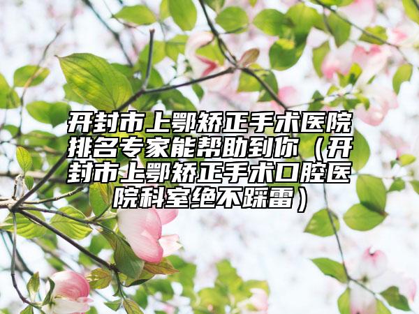開封市上鄂矯正手術(shù)醫(yī)院排名專家能幫助到你（開封市上鄂矯正手術(shù)口腔醫(yī)院科室絕不踩雷）