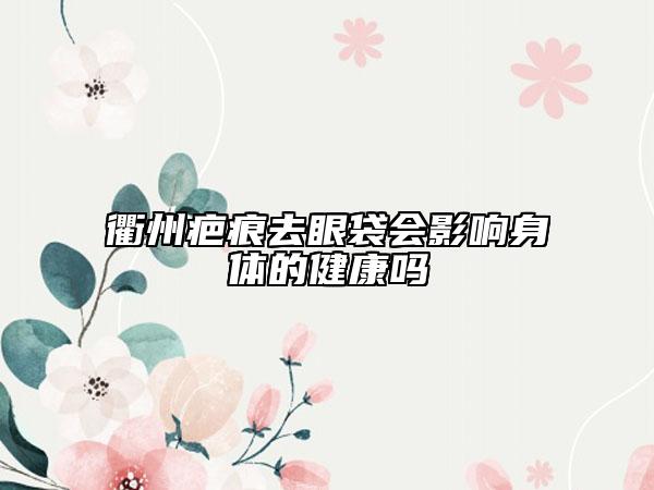衢州疤痕去眼袋會(huì)影響身體的健康嗎