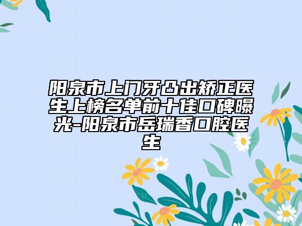 陽泉市上門牙凸出矯正醫(yī)生上榜名單前十佳口碑曝光-陽泉市岳瑞香口腔醫(yī)生