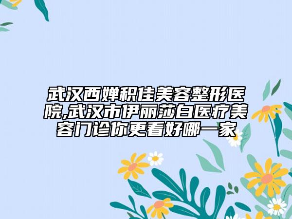 武漢西嬋積佳美容整形醫(yī)院,武漢市伊麗莎白醫(yī)療美容門(mén)診你更看好哪一家