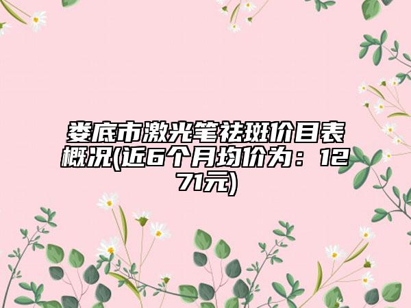 婁底市激光筆祛斑價(jià)目表概況(近6個(gè)月均價(jià)為：1271元)
