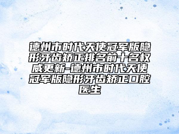 德州市時代天使冠軍版隱形牙齒矯正排名前十名權(quán)威更新-德州市時代天使冠軍版隱形牙齒矯正口腔醫(yī)生