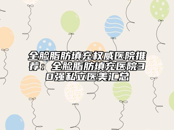 全臉脂肪填充權(quán)威醫(yī)院推薦：全臉脂肪填充醫(yī)院30強(qiáng)私立醫(yī)美匯總