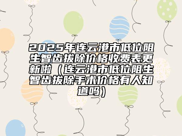 2025年連云港市低位阻生智齒拔除價(jià)格收費(fèi)表更新啦（連云港市低位阻生智齒拔除手術(shù)價(jià)格有人知道嗎）