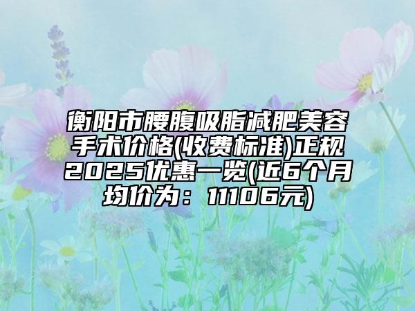 衡陽(yáng)市腰腹吸脂減肥美容手術(shù)價(jià)格(收費(fèi)標(biāo)準(zhǔn))正規(guī)2025優(yōu)惠一覽(近6個(gè)月均價(jià)為：11106元)