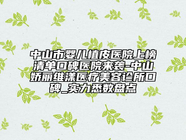 中山市嬰兒植皮醫(yī)院上榜清單口碑醫(yī)院來(lái)襲-中山嬌麗維漾醫(yī)療美容診所口碑_實(shí)力悉數(shù)盤(pán)點(diǎn)