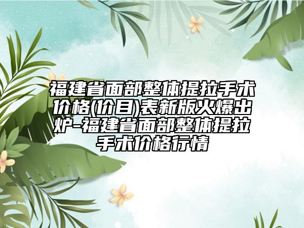 福建省面部整體提拉手術(shù)價(jià)格(價(jià)目)表新版火爆出爐-福建省面部整體提拉手術(shù)價(jià)格行情