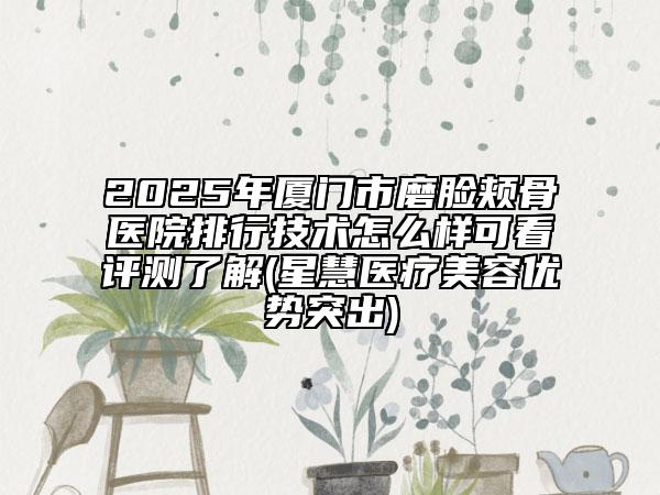 2025年廈門市磨臉頰骨醫(yī)院排行技術(shù)怎么樣可看評(píng)測(cè)了解(星慧醫(yī)療美容優(yōu)勢(shì)突出)