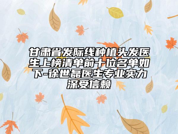 甘肅省發(fā)際線種植頭發(fā)醫(yī)生上榜清單前十位名單如下-徐世磊醫(yī)生專業(yè)實(shí)力深受信賴