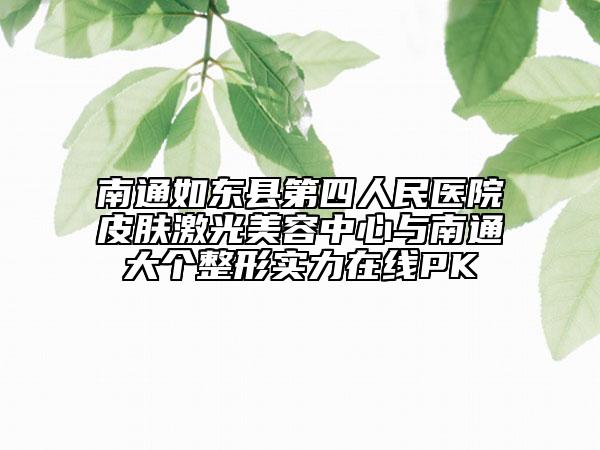 南通如東縣第四人民醫(yī)院皮膚激光美容中心與南通大個(gè)整形實(shí)力在線PK