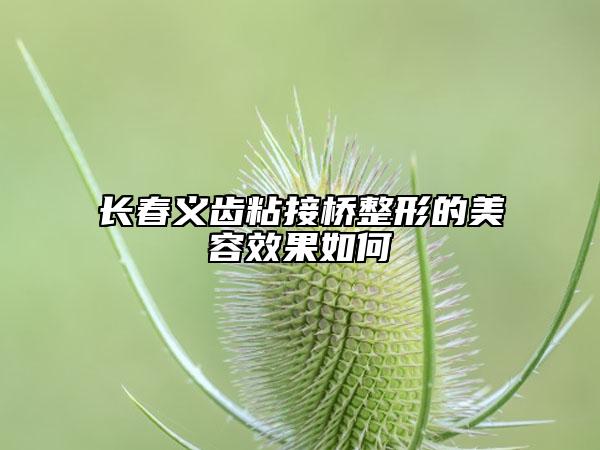 長春義齒粘接橋整形的美容效果如何
