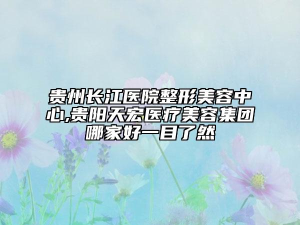 貴州長江醫(yī)院整形美容中心,貴陽天宏醫(yī)療美容集團哪家好一目了然