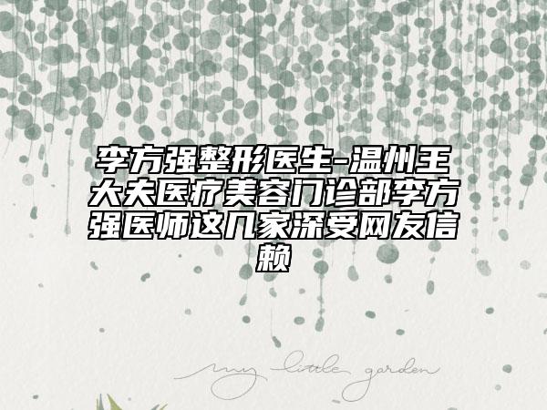李方強(qiáng)整形醫(yī)生-溫州王大夫醫(yī)療美容門診部李方強(qiáng)醫(yī)師這幾家深受網(wǎng)友信賴