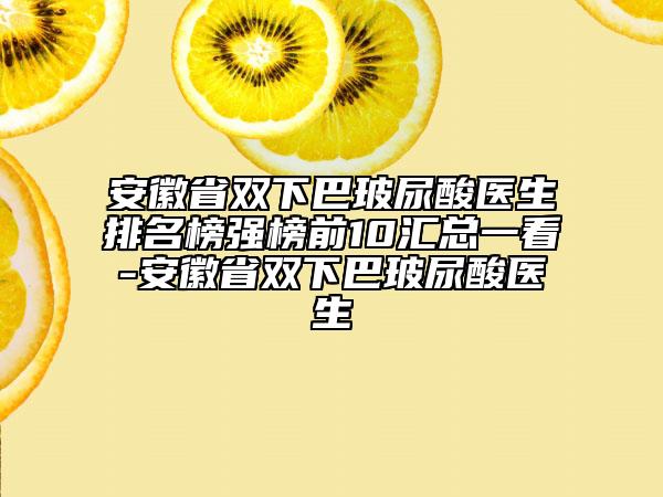 安徽省雙下巴玻尿酸醫(yī)生排名榜強榜前10匯總一看-安徽省雙下巴玻尿酸醫(yī)生
