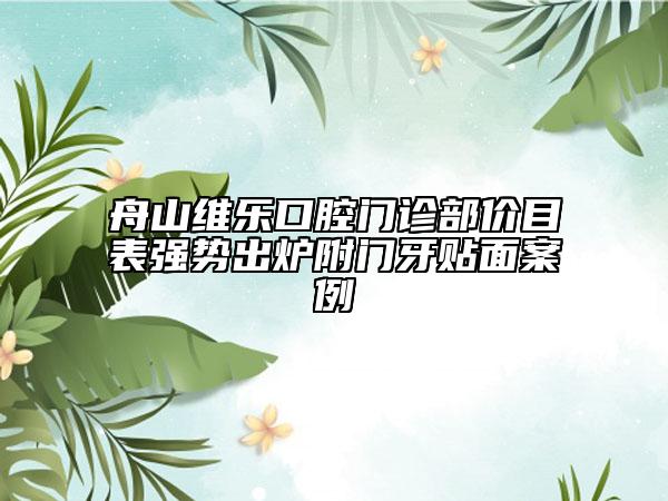 舟山維樂(lè)口腔門(mén)診部?jī)r(jià)目表強(qiáng)勢(shì)出爐附門(mén)牙貼面案例