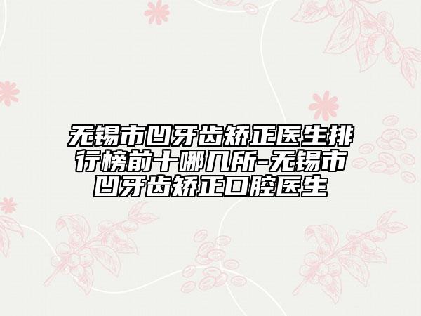 無錫市凹牙齒矯正醫(yī)生排行榜前十哪幾所-無錫市凹牙齒矯正口腔醫(yī)生