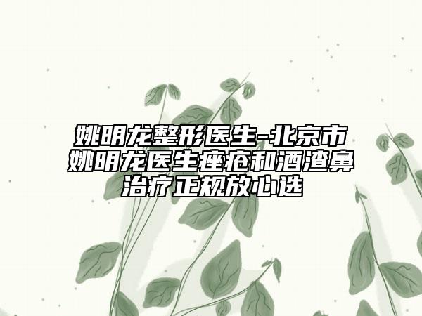 姚明龍整形醫(yī)生-北京市姚明龍醫(yī)生痤瘡和酒渣鼻治療正規(guī)放心選