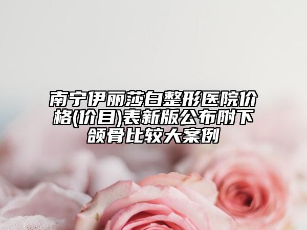 南寧伊麗莎白整形醫(yī)院價格(價目)表新版公布附下頜骨比較大案例
