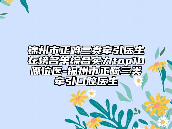 錦州市正畸三類牽引醫(yī)生在榜名單綜合實(shí)力top10哪位醫(yī)-錦州市正畸三類牽引口腔醫(yī)生