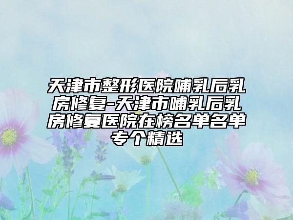 天津市整形醫(yī)院哺乳后乳房修復(fù)-天津市哺乳后乳房修復(fù)醫(yī)院在榜名單名單專個精選