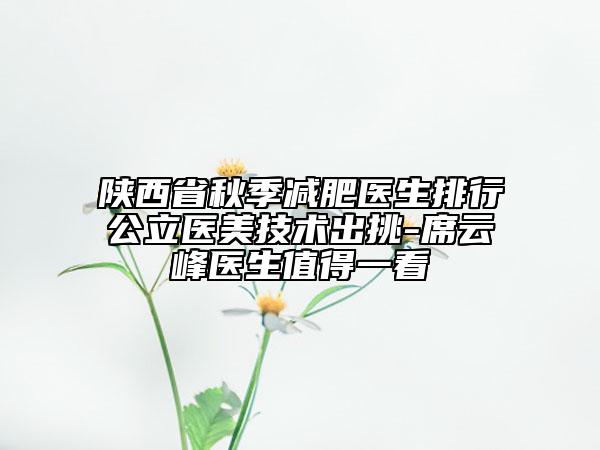 陜西省秋季減肥醫(yī)生排行公立醫(yī)美技術(shù)出挑-席云峰醫(yī)生值得一看