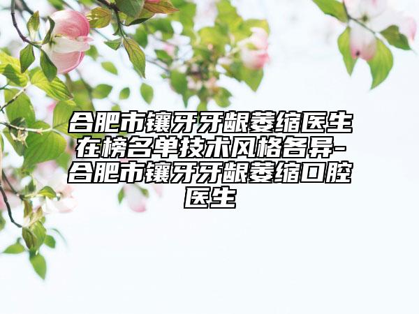 合肥市鑲牙牙齦萎縮醫(yī)生在榜名單技術(shù)風(fēng)格各異-合肥市鑲牙牙齦萎縮口腔醫(yī)生
