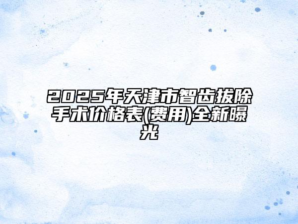 2025年天津市智齒拔除手術(shù)價(jià)格表(費(fèi)用)全新曝光