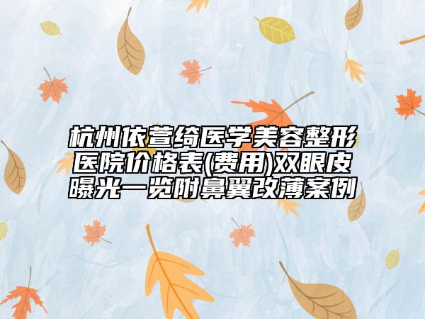 杭州依萱綺醫(yī)學美容整形醫(yī)院價格表(費用)雙眼皮曝光一覽附鼻翼改薄案例