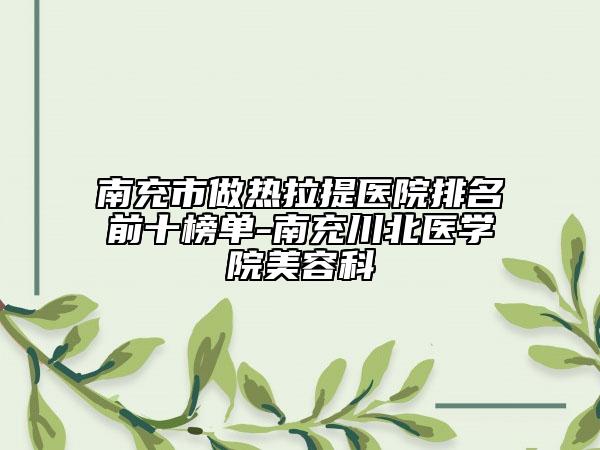 南充市做熱拉提醫(yī)院排名前十榜單-南充川北醫(yī)學(xué)院美容科