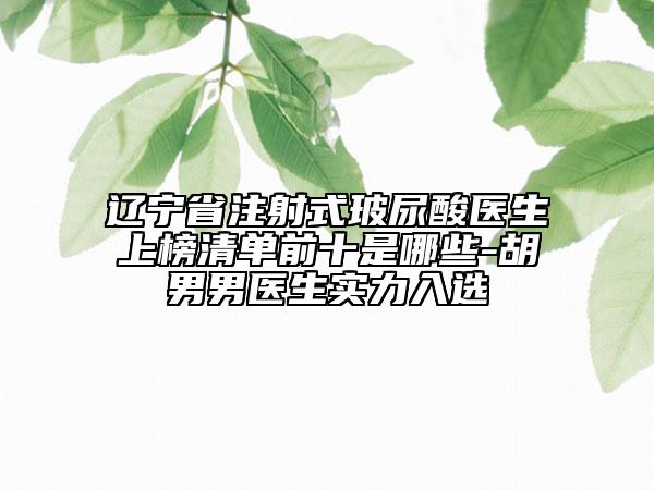 遼寧省注射式玻尿酸醫(yī)生上榜清單前十是哪些-胡男男醫(yī)生實(shí)力入選