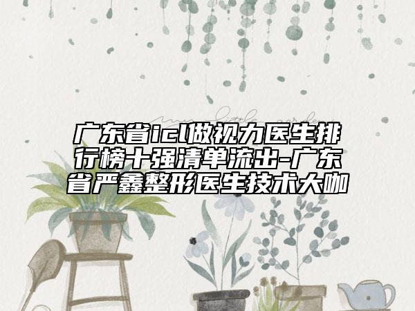 廣東省icl做視力醫(yī)生排行榜十強(qiáng)清單流出-廣東省嚴(yán)鑫整形醫(yī)生技術(shù)大咖