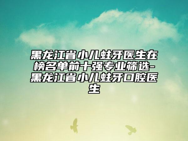 黑龍江省小兒蛀牙醫(yī)生在榜名單前十強專業(yè)篩選-黑龍江省小兒蛀牙口腔醫(yī)生