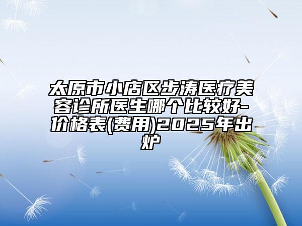 太原市小店區(qū)步濤醫(yī)療美容診所醫(yī)生哪個(gè)比較好-價(jià)格表(費(fèi)用)2025年出爐