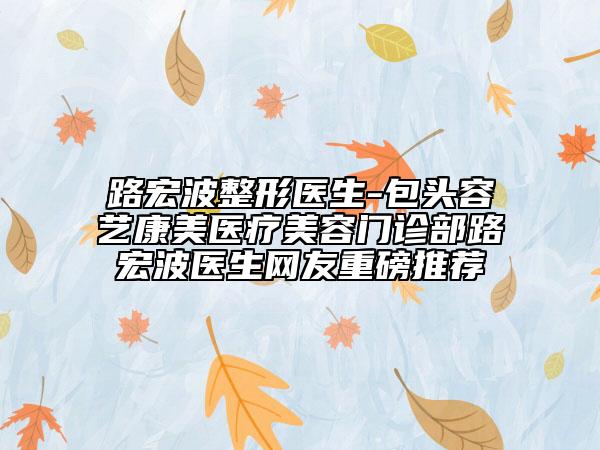 路宏波整形醫(yī)生-包頭容藝康美醫(yī)療美容門診部路宏波醫(yī)生網(wǎng)友重磅推薦