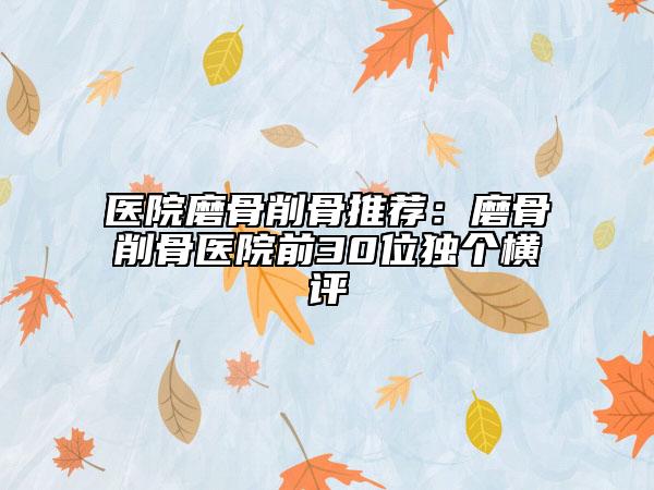 醫(yī)院磨骨削骨推薦：磨骨削骨醫(yī)院前30位獨(dú)個(gè)橫評(píng)