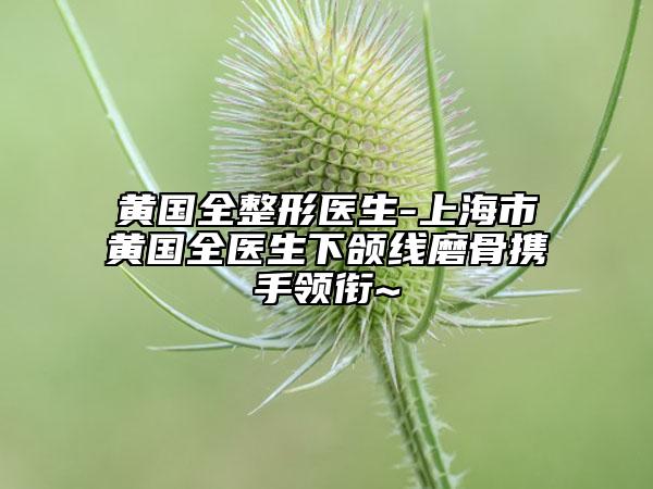 黃國全整形醫(yī)生-上海市黃國全醫(yī)生下頜線磨骨攜手領(lǐng)銜~