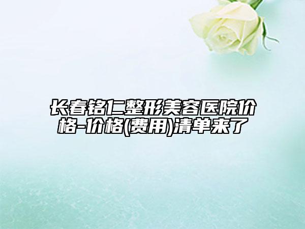 長春銘仁整形美容醫(yī)院價格-價格(費用)清單來了