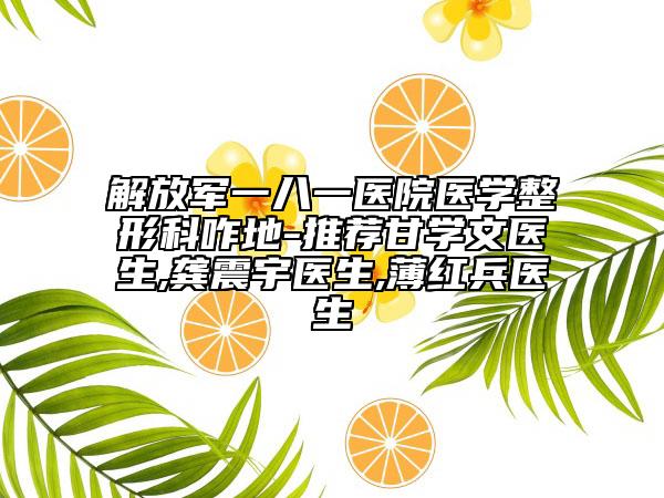 解放軍一八一醫(yī)院醫(yī)學整形科咋地-推薦甘學文醫(yī)生,龔震宇醫(yī)生,薄紅兵醫(yī)生