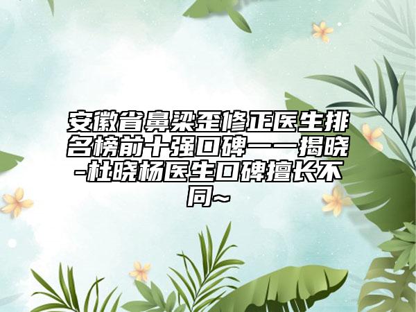 安徽省鼻梁歪修正醫(yī)生排名榜前十強口碑一一揭曉-杜曉楊醫(yī)生口碑擅長不同~