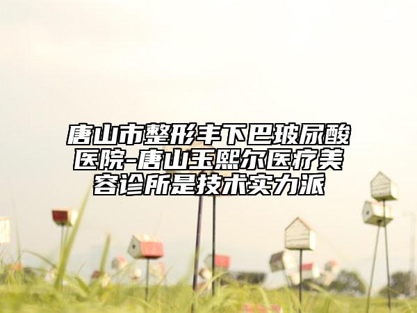 唐山市整形豐下巴玻尿酸醫(yī)院-唐山玉熙爾醫(yī)療美容診所是技術(shù)實(shí)力派