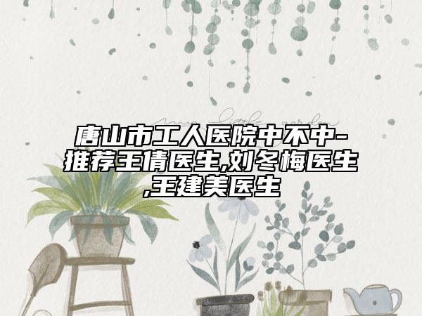 唐山市工人醫(yī)院中不中-推薦王倩醫(yī)生,劉冬梅醫(yī)生,王建美醫(yī)生