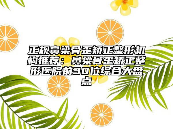正規(guī)鼻梁骨歪矯正整形機(jī)構(gòu)推薦：鼻梁骨歪矯正整形醫(yī)院前30位綜合大盤點(diǎn)
