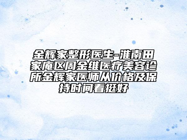 金輝家整形醫(yī)生-淮南田家庵區(qū)周金維醫(yī)療美容診所金輝家醫(yī)師從價格及保持時間看挺好