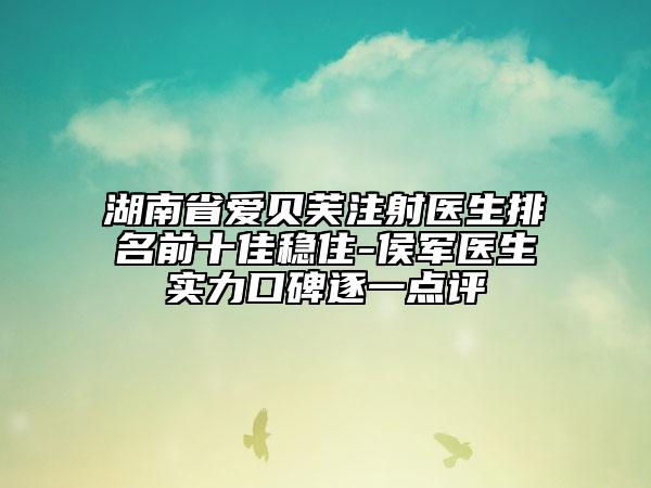 湖南省愛貝芙注射醫(yī)生排名前十佳穩(wěn)住-侯軍醫(yī)生實(shí)力口碑逐一點(diǎn)評(píng)