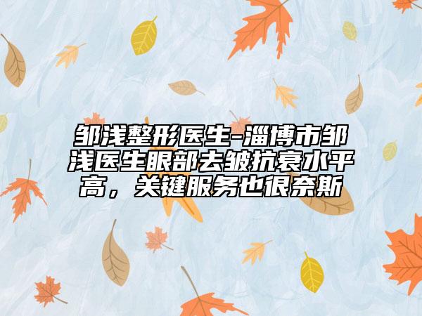 鄒淺整形醫(yī)生-淄博市鄒淺醫(yī)生眼部去皺抗衰水平高，關(guān)鍵服務(wù)也很奈斯